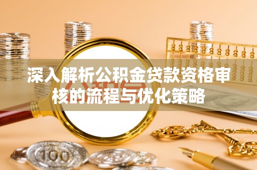 卢氏深入解析公积金贷款资格审核的流程与优化策略