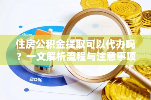 卢氏住房公积金提取可以代办吗？一文解析流程与注意事项