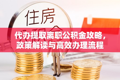 卢氏代办提取离职公积金攻略，政策解读与高效办理流程