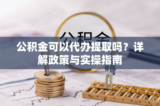 卢氏公积金可以代办提取吗？详解政策与实操指南
