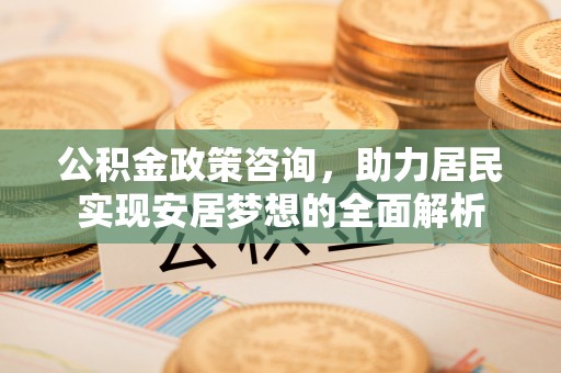 卢氏公积金政策咨询，助力居民实现安居梦想的全面解析