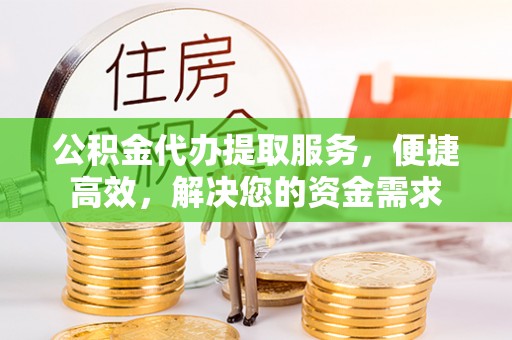 卢氏公积金代办提取服务，便捷高效，解决您的资金需求