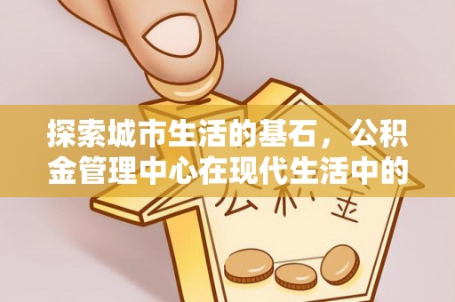 卢氏探索城市生活的基石，公积金管理中心在现代生活中的重要角色