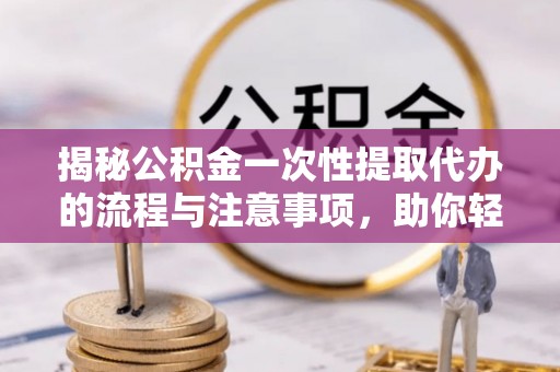 卢氏揭秘公积金一次性提取代办的流程与注意事项，助你轻松搞定财务规划