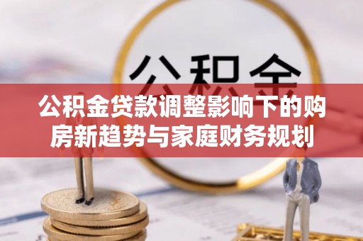 卢氏公积金贷款调整影响下的购房新趋势与家庭财务规划