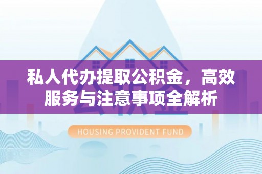 卢氏私人代办提取公积金，高效服务与注意事项全解析