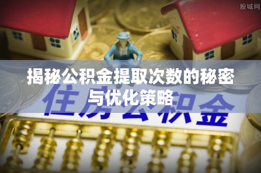 卢氏揭秘公积金提取次数的秘密与优化策略