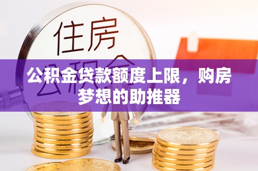 卢氏公积金贷款额度上限，购房梦想的助推器