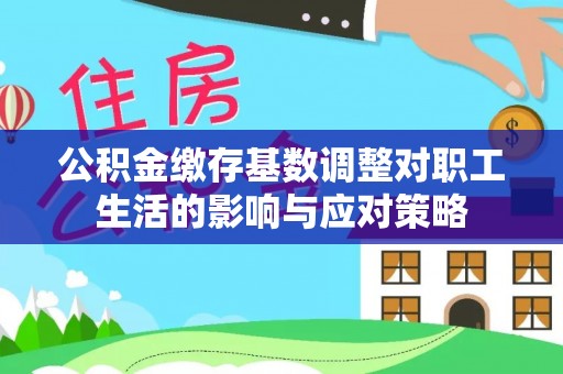卢氏公积金缴存基数调整对职工生活的影响与应对策略