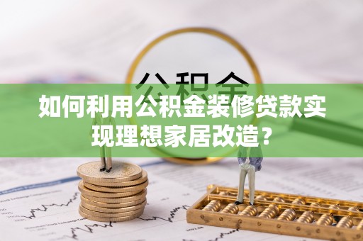 卢氏如何利用公积金装修贷款实现理想家居改造？