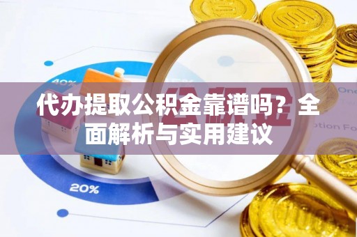卢氏代办提取公积金靠谱吗？全面解析与实用建议