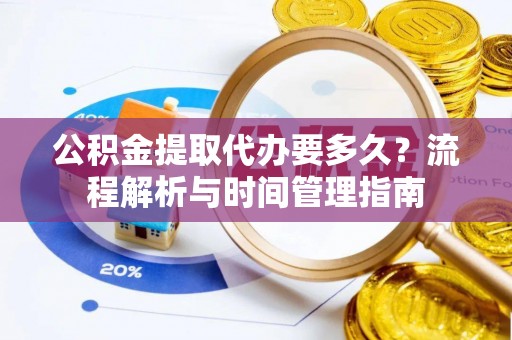 卢氏公积金提取代办要多久？流程解析与时间管理指南