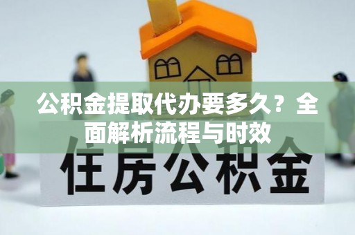 卢氏公积金提取代办要多久？全面解析流程与时效
