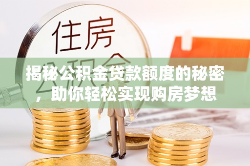 卢氏揭秘公积金贷款额度的秘密，助你轻松实现购房梦想