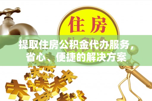 卢氏提取住房公积金代办服务，省心、便捷的解决方案
