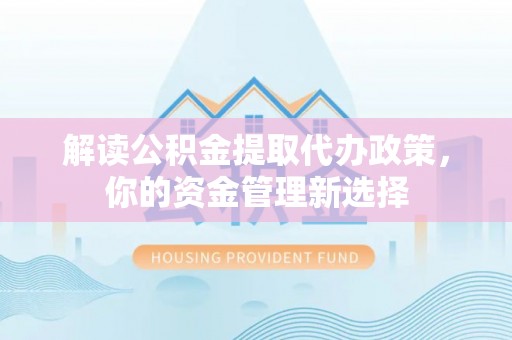 卢氏解读公积金提取代办政策，你的资金管理新选择