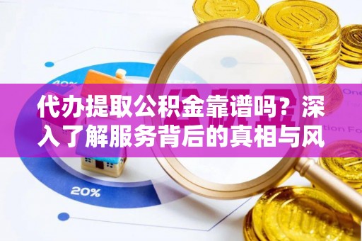 卢氏代办提取公积金靠谱吗？深入了解服务背后的真相与风险