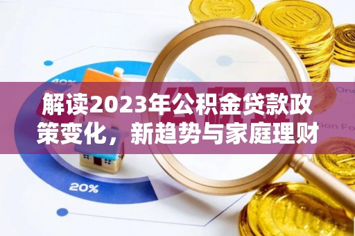 卢氏解读2023年公积金贷款政策变化，新趋势与家庭理财规划
