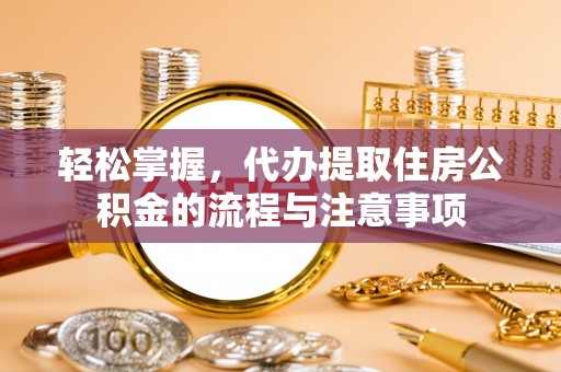 卢氏轻松掌握，代办提取住房公积金的流程与注意事项