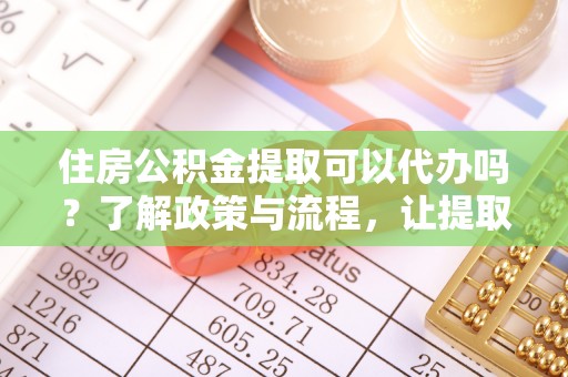 卢氏住房公积金提取可以代办吗？了解政策与流程，让提取更便捷