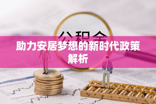 卢氏助力安居梦想的新时代政策解析