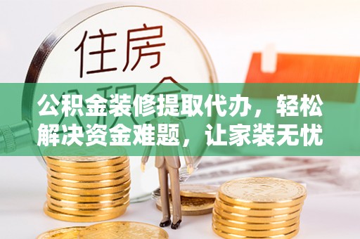 卢氏公积金装修提取代办，轻松解决资金难题，让家装无忧