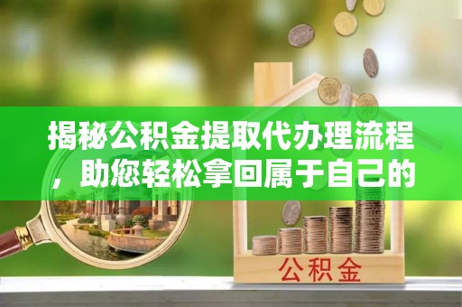 卢氏揭秘公积金提取代办理流程，助您轻松拿回属于自己的钱