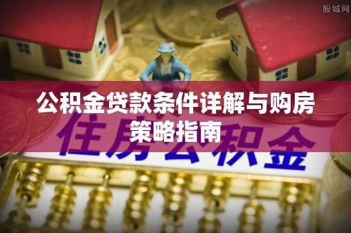 卢氏公积金贷款条件详解与购房策略指南