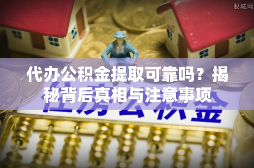 卢氏代办公积金提取可靠吗？揭秘背后真相与注意事项