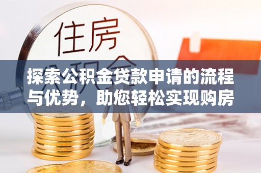 卢氏探索公积金贷款申请的流程与优势，助您轻松实现购房梦想