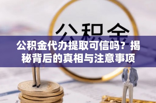 卢氏公积金代办提取可信吗？揭秘背后的真相与注意事项