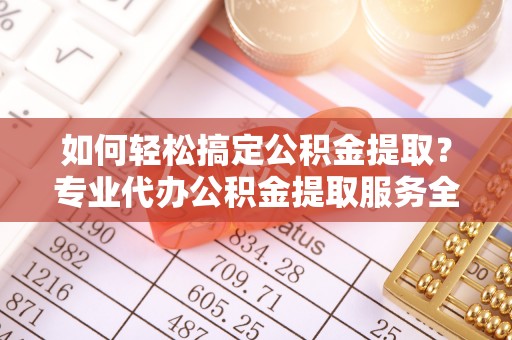 卢氏如何轻松搞定公积金提取？专业代办公积金提取服务全解析