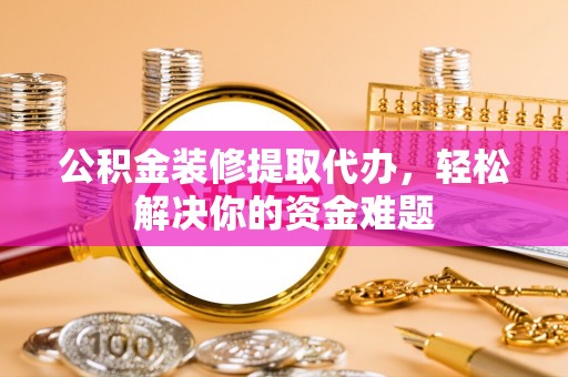 卢氏公积金装修提取代办，轻松解决你的资金难题