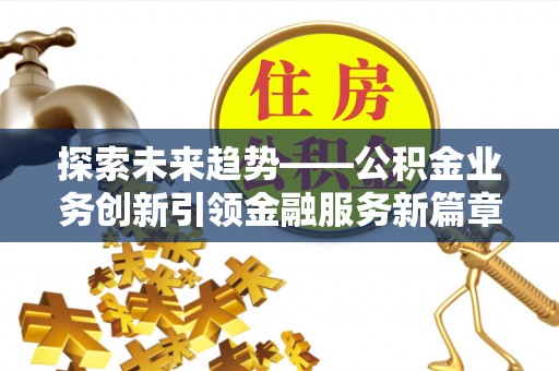 卢氏探索未来趋势——公积金业务创新引领金融服务新篇章