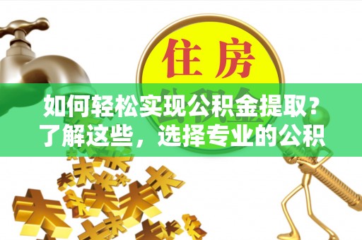 卢氏如何轻松实现公积金提取？了解这些，选择专业的公积金提取代办服务