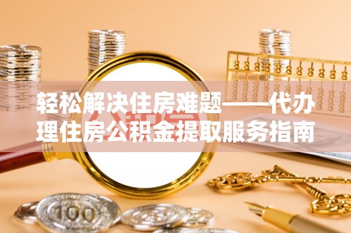 卢氏轻松解决住房难题——代办理住房公积金提取服务指南