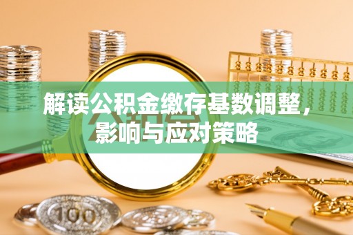 卢氏解读公积金缴存基数调整，影响与应对策略