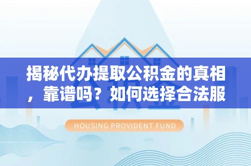 卢氏揭秘代办提取公积金的真相，靠谱吗？如何选择合法服务？