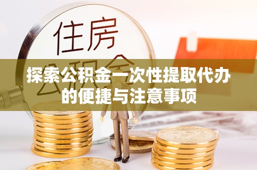 卢氏探索公积金一次性提取代办的便捷与注意事项