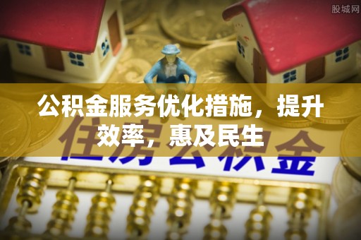 卢氏公积金服务优化措施，提升效率，惠及民生