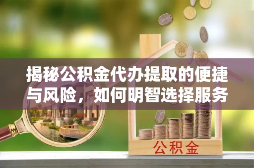 卢氏揭秘公积金代办提取的便捷与风险，如何明智选择服务？