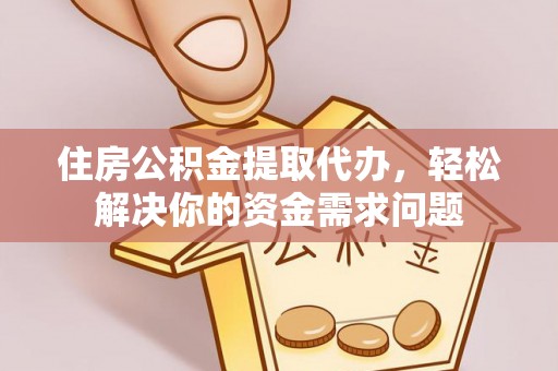 卢氏住房公积金提取代办，轻松解决你的资金需求问题