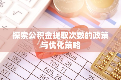 卢氏探索公积金提取次数的政策与优化策略