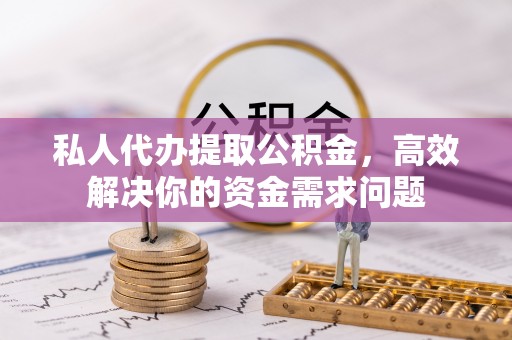 卢氏私人代办提取公积金，高效解决你的资金需求问题