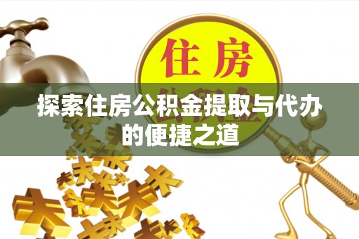卢氏探索住房公积金提取与代办的便捷之道