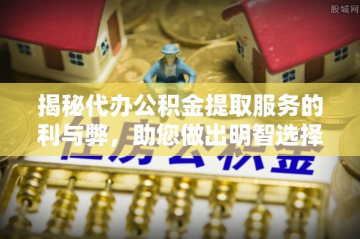 卢氏揭秘代办公积金提取服务的利与弊，助您做出明智选择