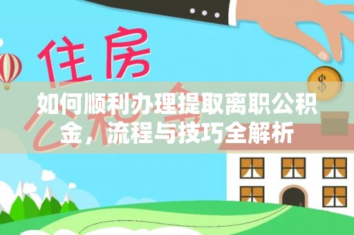 卢氏如何顺利办理提取离职公积金，流程与技巧全解析