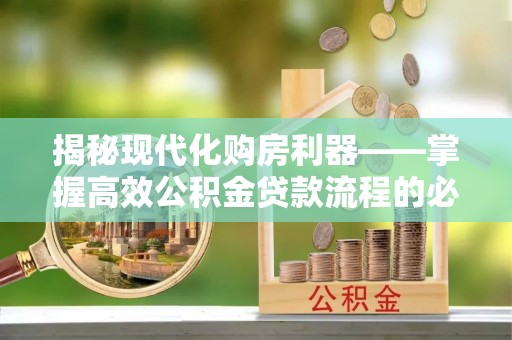 卢氏揭秘现代化购房利器——掌握高效公积金贷款流程的必备指南