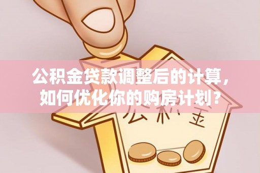 卢氏公积金贷款调整后的计算，如何优化你的购房计划？