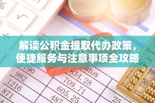 卢氏解读公积金提取代办政策，便捷服务与注意事项全攻略